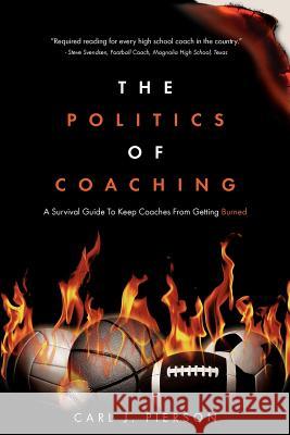 The Politics of Coaching: A Survival Guide To Keep Coaches From Getting Burned Pierson, Carl J. 9781461097457 Createspace