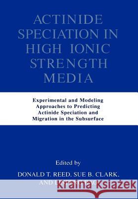 Actinide Speciation in High Ionic Strength Media: Experimental and Modeling Approaches to Predicting Actinide Speciation and Migration in the Subsurfa Reed, Donald T. 9781461346661 Springer