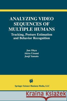 Analyzing Video Sequences of Multiple Humans: Tracking, Posture Estimation and Behavior Recognition Jun Ohya Akira Utsumi Junji Yamato 9781461353461 Springer