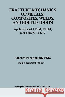 Fracture Mechanics of Metals, Composites, Welds, and Bolted Joints: Application of Lefm, Epfm, and Fmdm Theory Farahmand, Bahram 9781461356271 Springer