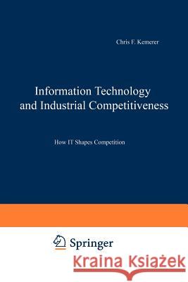 Information Technology and Industrial Competitiveness: How It Shapes Competition Kemerer, Chris F. 9781461375067 Springer
