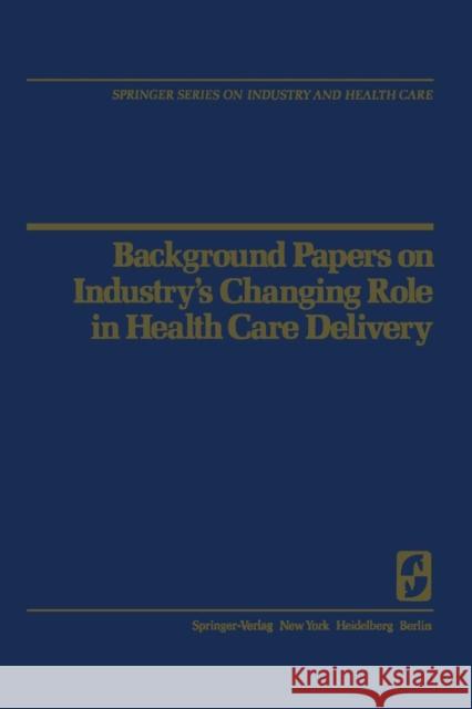 Background Papers on Industry's Changing Role in Health Care Delivery R. H. Egdahl John D Rick J. Carlson 9781461394297 Springer