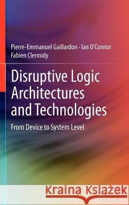 Disruptive Logic Architectures and Technologies: From Device to System Level Gaillardon, Pierre-Emmanuel 9781461430575 Springer