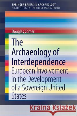 The Archaeology of Interdependence: European Involvement in the Development of a Sovereign United States Comer, Douglas C. 9781461460275