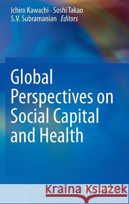 Global Perspectives on Social Capital and Health Ichiro Kawachi Soshi Takao S. V. Subramanian 9781461474630
