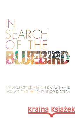 In Search of the Bluebird: Melancholy Stories on Love and Terror: Volume Two D'Rivera, Franco 9781462001859 iUniverse.com