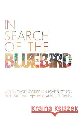 In Search of the Bluebird: Melancholy Stories on Love and Terror: Volume Two D'Rivera, Franco 9781462001866 iUniverse.com