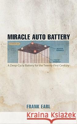 Miracle Auto Battery: A Deep-Cycle Battery for the Twenty-First Century Earl, Frank 9781462005338 iUniverse.com