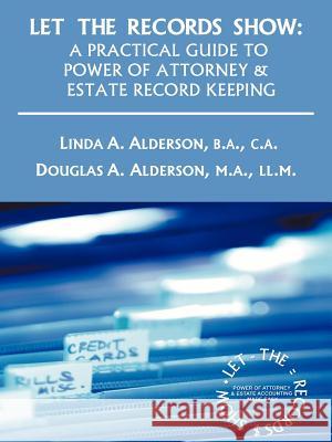 Let the Records Show: A Practical Guide to Power of Attorney and Estate Record Keeping Alderson, Linda A. 9781462006700 iUniverse.com