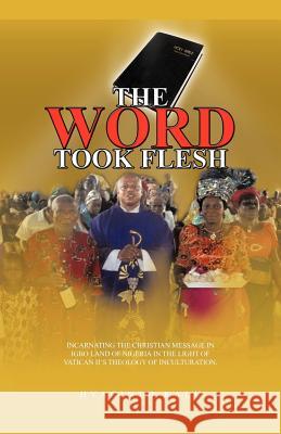 The Word Took Flesh: Incarnating the Christian Message in Igbo Land of Nigeria in the Light of Vatican II's Theology of Inculturation. Kalu, Hyacinth 9781462025404 iUniverse.com