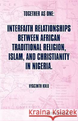 Together as One: Interfaith Relationships between African Traditional Religion, Islam, and Christianity in Nigeria.: (Interfaith Series Kalu, Hyacinth 9781462027354 iUniverse.com