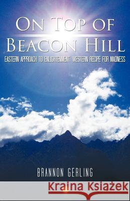 On Top of Beacon Hill: Eastern Approach to Enlightenment, Western Recipe for Madness Gerling, Brannon 9781462036325
