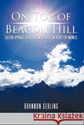 On Top of Beacon Hill: Eastern Approach to Enlightenment, Western Recipe for Madness Gerling, Brannon 9781462036349
