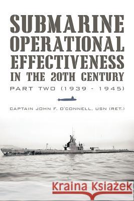 Submarine Operational Effectiveness in the 20th Century: Part Two (1939 - 1945) O'Connell Usn (Ret )., Captain John F. 9781462042579 iUniverse.com