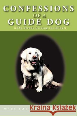 Confessions of a Guide Dog: The Blonde Leading the Blind Carlson, Mark 9781462058112 iUniverse.com