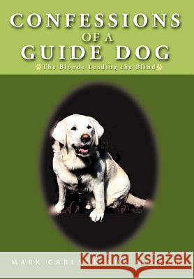 Confessions of a Guide Dog: The Blonde Leading the Blind Carlson, Mark 9781462058136 iUniverse.com