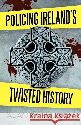 Policing Ireland's Twisted History Alan M. Wilson 9781462064670