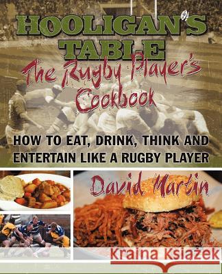 The Hooligan's Table: The Rugby Player's Cookbook: How to Eat, Drink, Think and Entertain like a Rugby Player Martin, David 9781462073290