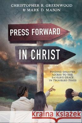Press Forward in Christ: Finding Greater Access to the Savior\'s Grace in Troubled Times Christopher Greenwood Mark Mason 9781462144686