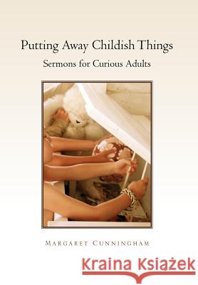 Putting Away Childish Things: Sermons for Curious Adults Cunningham, Margaret 9781462897315 Xlibris Corporation