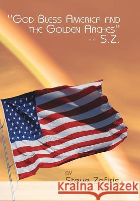 ''God Bless America and the Golden Arches''-- S.Z. Steve Zafiris 9781462899661 Xlibris Corporation