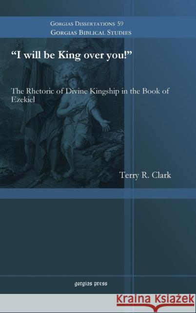 I will be King over you!: The Rhetoric of Divine Kingship in the Book of Ezekiel Terry R. Clark 9781463202866