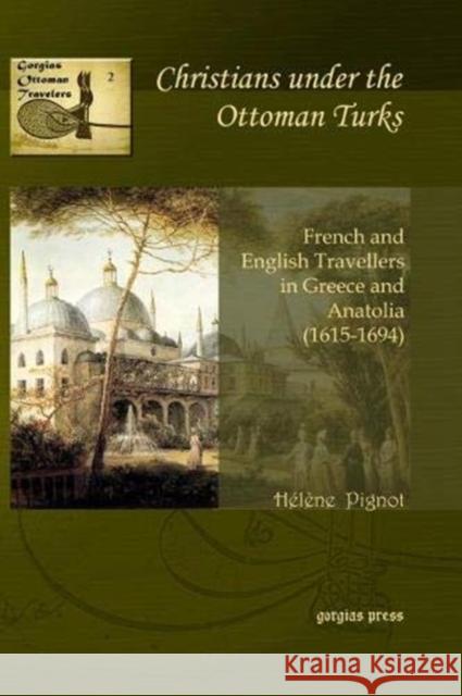 Christians under the Ottoman Turks: French and English Travellers in Greece and Anatolia (1615-1694) Hélène Pignot 9781463205911 Gorgias Press