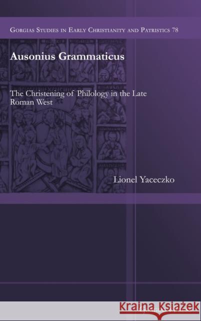 Ausonius Grammaticus: The Christening of Philology in the Late Roman West Lionel Yaceczko 9781463242800