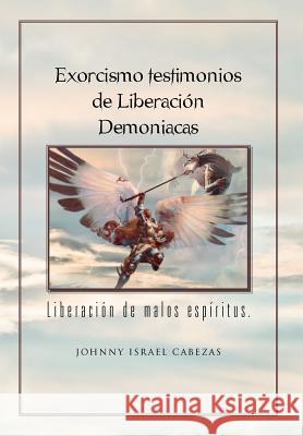 Exorcismo Testimonios de Liberacion Demoniacas.: Liberacion de Malos Espiritus. Cabezas, Johnny Israel 9781463308964 Palibrio