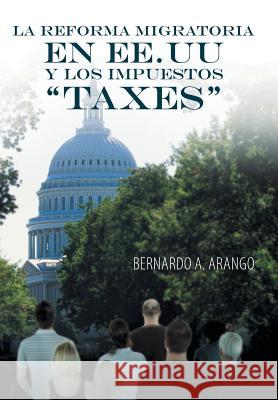 La Reforma Migratoria En Ee.Uu y Los Impuestos Taxes Bernardo a. Arango 9781463361143 Palibrio