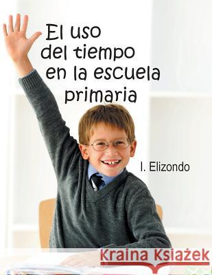 El USO del Tiempo En La Escuela Primaria I. Elizondo 9781463367947 Palibrio