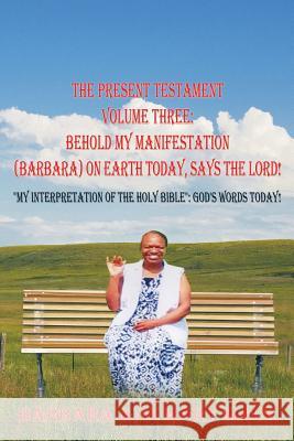 The Present Testament Volume Three: Behold My Manifestation (Barbara) on Earth Today, Says the Lord!: My Interpretation of the Holy Bible: God's Words Mack, Barbara Ann Mary 9781463404369