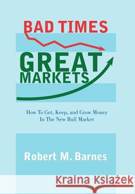 Bad Times, Great Markets: How To Get, Keep, and Grow Money In The New Bull Market Robert M. Barnes 9781463421731 AuthorHouse