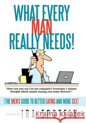 What Every Man Really Needs!: (The men's guide to better eating and more sex) Epstein, Ira 9781463426729