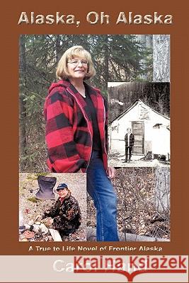 Alaska, Oh Alaska: A True to Life Novel of Frontier Alaska Hand, Carol 9781463428228 Authorhouse