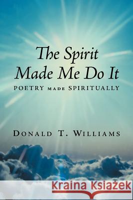 The Spirit Made Me Do It: Poetry Made Spiritually Williams, Donald T. 9781463448615