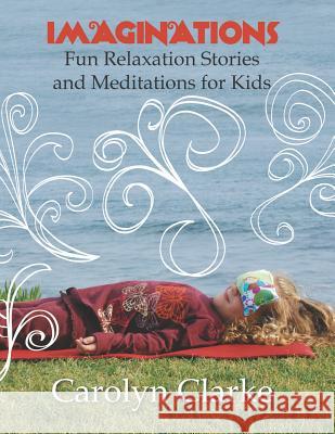 Imaginations: Fun Relaxation Stories and Meditations for Kids Carolyn Clarke 9781463512026 Createspace