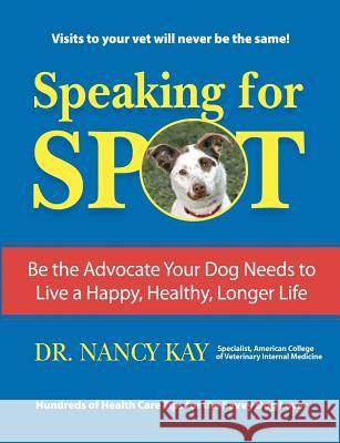 Speaking for Spot: Be the Advocate Your Dog Needs to Live a Happy Healthy Longer Life Nancy Kay Dr Nancy Kay 9781463515461 Createspace