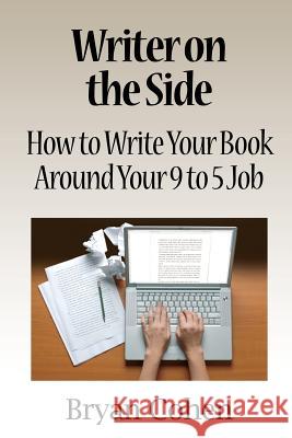 Writer on the Side: How to Write Your Book Around Your 9 to 5 Job Bryan Cohen 9781463537517 Createspace