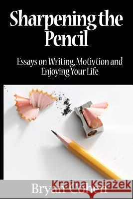 Sharpening the Pencil: Essays on Writing, Motivation and Enjoying Your Life Bryan Cohen 9781463546175 Createspace