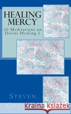 Healing Mercy: 30 Meditations on Divine Healing - Book 1 Steven Galindo 9781463549824 Createspace