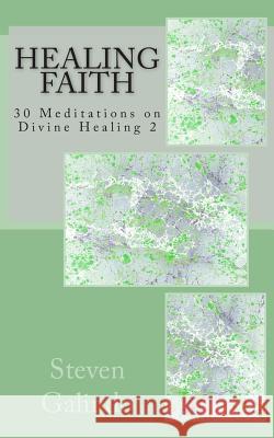 Healing Faith: 30 Meditations on Divine Healing 2 Steven Galindo 9781463568061 Createspace