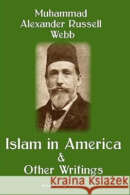 Islam in America and Other Writings Muhammad Alexander Russell Webb 9781463569495