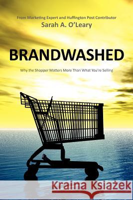 BrandWashed: Why the Shopper Matters More Than What You're Selling O'Leary, Sarah A. 9781463573355 Createspace