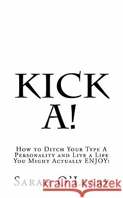 Kick A!: How to Ditch Your Type A Personality and Live a Life You Might Actually ENJOY! O'Leary, Sarah A. 9781463573775 Createspace