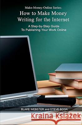 Make-Money-Online Series: How to Make Money Writing for the Internet: A Step-by-Step Guide to Publishing Your Work Online Boga, Steve 9781463601256 Createspace