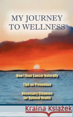 My Journey To Wellness: How I Beat Cancer Naturally, Tips on Prevention, Necessary Cleanses for Optimal Health Kaiser, Ursula 9781463667740 Createspace