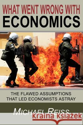 What Went Wrong with Economics: The flawed assumptions that led economists astray Reiss, Michael 9781463670290