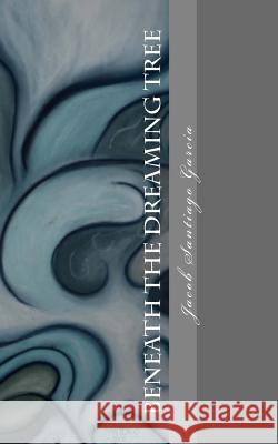 Beneath The Dreaming Tree: -Collected Poetry- 1999-2009 Garcia, Jacob Santiago 9781463688554