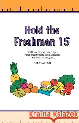 Hold the Freshman 15: Healthy microwave-safe recipes which are affordable and manageable in the chaos of college life. Calhoun, Annie 9781463692247 Createspace